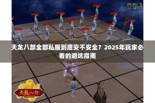 天龙八部全部私服到底安不安全?2025年玩家必看的避坑指南 天龙八部全部私服到底安不安全?2025年玩家必看的避坑指南