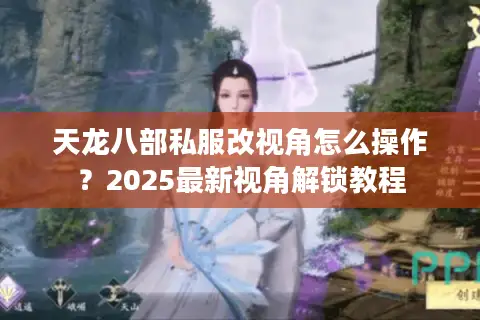 天龙八部私服改视角怎么操作?2025最新视角解锁教程 天龙八部私服改视角怎么操作?2025最新视角解锁教程