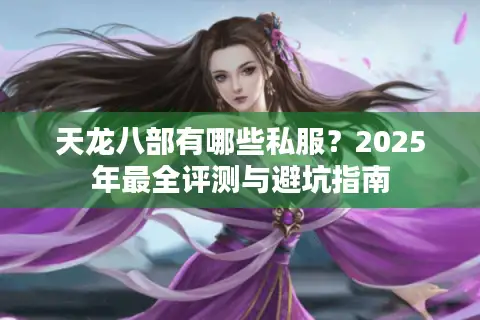 天龙八部有哪些私服?2025年最全评测与避坑指南 天龙八部有哪些私服?2025年最全评测与避坑指南