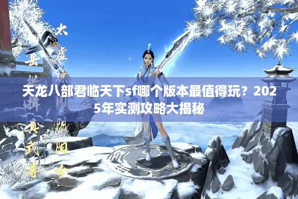 天龙八部君临天下sf哪个版本最值得玩？2025年实测攻略大揭秘