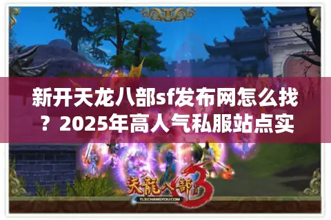 新开天龙八部sf发布网怎么找？2025年高人气私服站点实测推荐