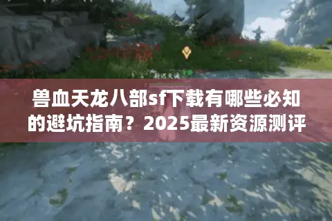 兽血天龙八部sf下载有哪些必知的避坑指南?2025最新资源测评 兽血天龙八部sf下载有哪些必知的避坑指南?2025最新资源测评