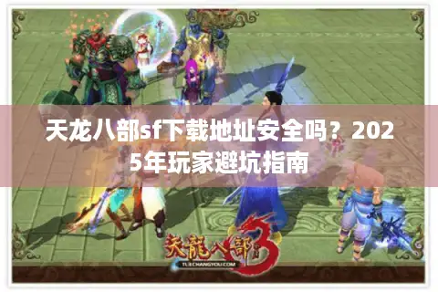 天龙八部sf下载地址安全吗?2025年玩家避坑指南 天龙八部sf下载地址安全吗?2025年玩家避坑指南