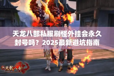 天龙八部私服刷怪外挂会永久封号吗？2025最新避坑指南