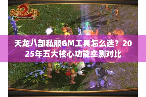天龙八部私服GM工具怎么选？2025年五大核心功能实测对比
