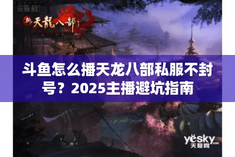 斗鱼怎么播天龙八部私服不封号?2025主播避坑指南 斗鱼怎么播天龙八部私服不封号?2025主播避坑指南