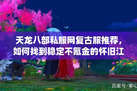 天龙八部私服网复古服推荐,如何找到稳定不氪金的怀旧江湖? 天龙八部私服网复古服推荐,如何找到稳定不氪金的怀旧江湖?