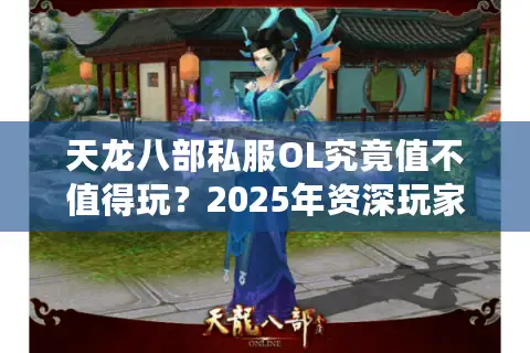 天龙八部私服OL究竟值不值得玩?2025年资深玩家评测报告 天龙八部私服OL究竟值不值得玩?2025年资深玩家评测报告