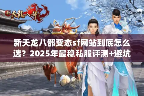 新天龙八部变态sf网站到底怎么选？2025年最稳私服评测+避坑指南