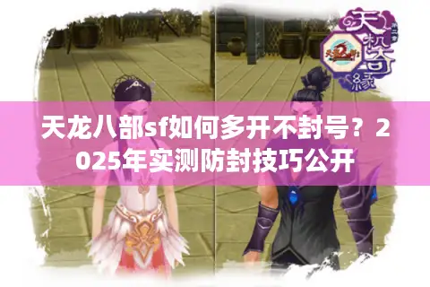 天龙八部sf如何多开不封号？2025年实测防封技巧公开
