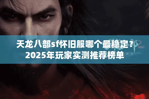 天龙八部sf怀旧服哪个最稳定?2025年玩家实测推荐榜单 天龙八部sf怀旧服哪个最稳定?2025年玩家实测推荐榜单