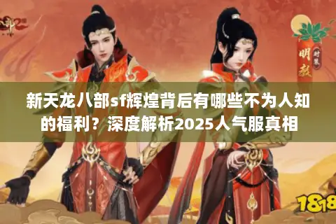 新天龙八部sf辉煌背后有哪些不为人知的福利？深度解析2025人气服真相