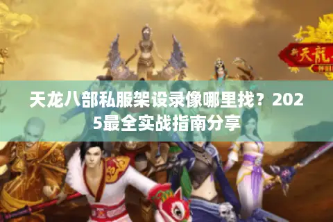 天龙八部私服架设录像哪里找?2025最全实战指南分享 天龙八部私服架设录像哪里找?2025最全实战指南分享