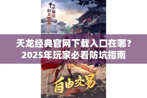 天龙经典官网下载入口在哪?2025年玩家必看防坑指南 天龙经典官网下载入口在哪?2025年玩家必看防坑指南