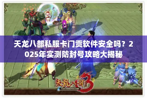天龙八部私服卡门贡软件安全吗?2025年实测防封号攻略大揭秘 天龙八部私服卡门贡软件安全吗?2025年实测防封号攻略大揭秘