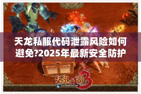 天龙私服代码泄露风险如何避免?2025年最新安全防护指南