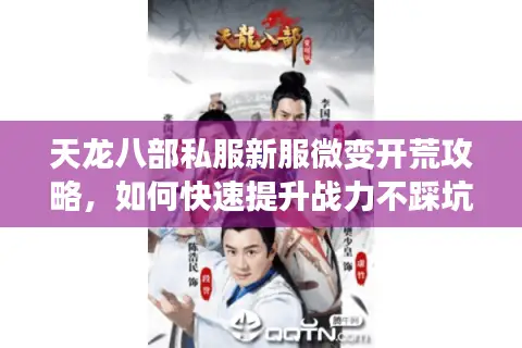 天龙八部私服新服微变开荒攻略,如何快速提升战力不踩坑? 天龙八部私服新服微变开荒攻略,如何快速提升战力不踩坑?