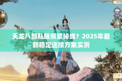 天龙八部私服频繁掉线？2025年最新稳定连接方案实测