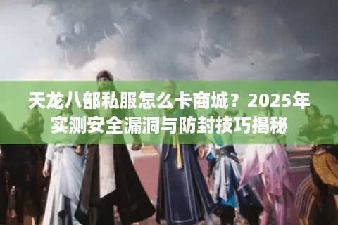 天龙八部私服怎么卡商城？2025年实测安全漏洞与防封技巧揭秘