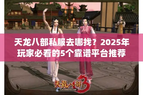 天龙八部私服去哪找?2025年玩家必看的5个靠谱平台推荐 天龙八部私服去哪找?2025年玩家必看的5个靠谱平台推荐