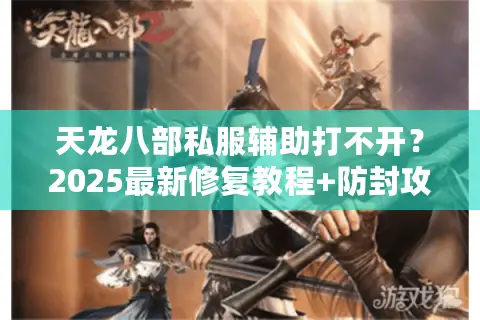 天龙八部私服辅助打不开?2025最新修复教程+防封攻略 天龙八部私服辅助打不开?2025最新修复教程+防封攻略