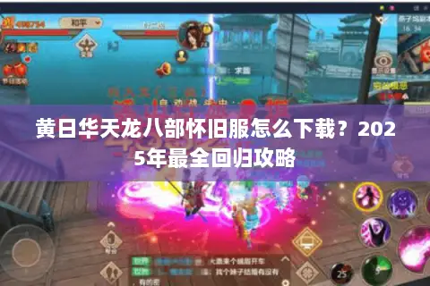 黄日华天龙八部怀旧服怎么下载？2025年最全回归攻略