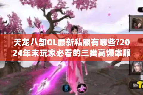 天龙八部OL最新私服有哪些?2024年末玩家必看的三类高爆率服务器解析