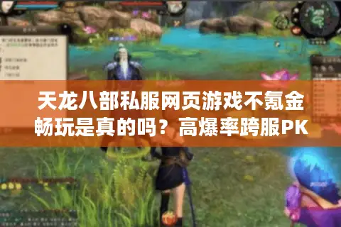 天龙八部私服网页游戏不氪金畅玩是真的吗?高爆率跨服PK实测解析 天龙八部私服网页游戏不氪金畅玩是真的吗?高爆率跨服PK实测解析