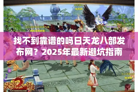 找不到靠谱的吗日天龙八部发布网？2025年最新避坑指南来了