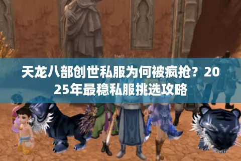 天龙八部创世私服为何被疯抢？2025年最稳私服挑选攻略