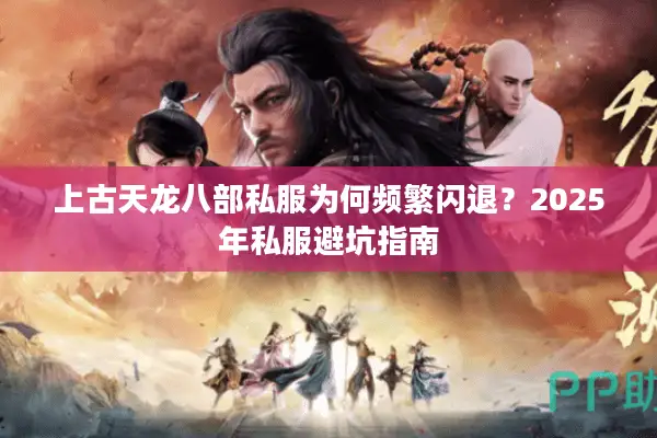 上古天龙八部私服为何频繁闪退？2025年私服避坑指南