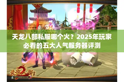 天龙八部私服哪个火?2025年玩家必看的五大人气服务器评测 天龙八部私服哪个火?2025年玩家必看的五大人气服务器评测