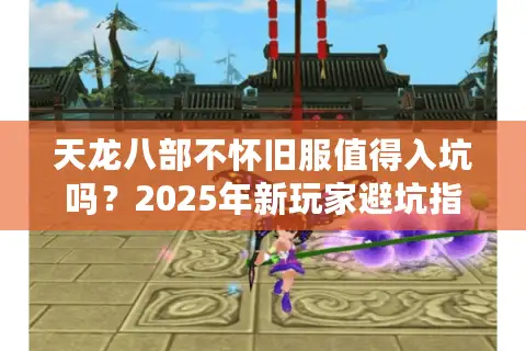 天龙八部不怀旧服值得入坑吗？2025年新玩家避坑指南