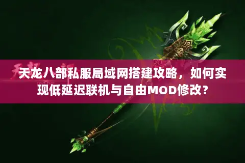 天龙八部私服局域网搭建攻略，如何实现低延迟联机与自由MOD修改？
