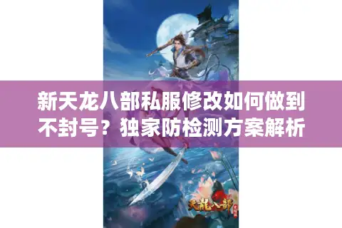新天龙八部私服修改如何做到不封号?独家防检测方案解析 新天龙八部私服修改如何做到不封号?独家防检测方案解析