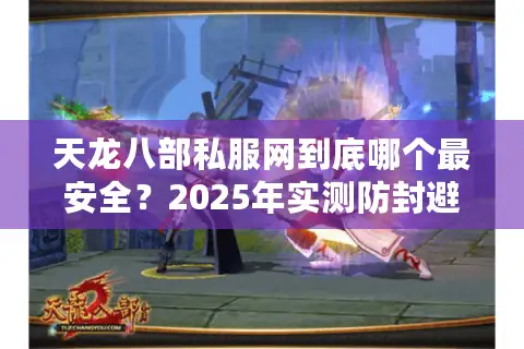 天龙八部私服网到底哪个最安全？2025年实测防封避坑指南