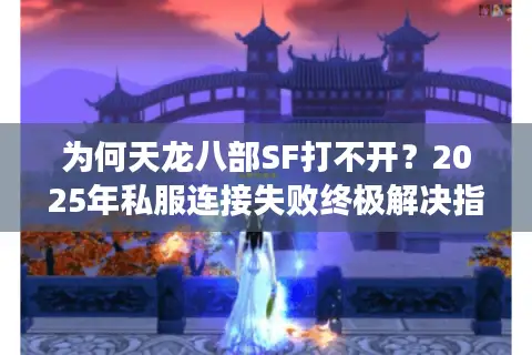 为何天龙八部SF打不开？2025年私服连接失败终极解决指南