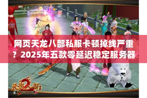 网页天龙八部私服卡顿掉线严重？2025年五款零延迟稳定服务器推荐