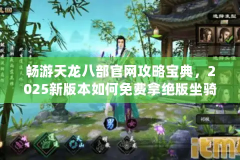 畅游天龙八部官网攻略宝典，2025新版本如何免费拿绝版坐骑？
