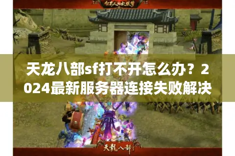 天龙八部sf打不开怎么办？2024最新服务器连接失败解决方法
