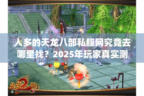 人多的天龙八部私服网究竟去哪里找?2025年玩家真实测评揭秘 人多的天龙八部私服网究竟去哪里找?2025年玩家真实测评揭秘