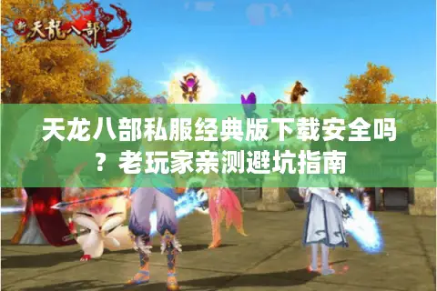 天龙八部私服经典版下载安全吗?老玩家亲测避坑指南 天龙八部私服经典版下载安全吗?老玩家亲测避坑指南