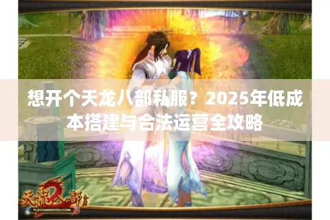 想开个天龙八部私服？2025年低成本搭建与合法运营全攻略