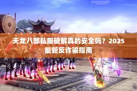 天龙八部私服破解真的安全吗？2025最新反诈骗指南