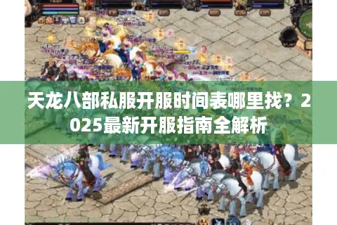 天龙八部私服开服时间表哪里找?2025最新开服指南全解析 天龙八部私服开服时间表哪里找?2025最新开服指南全解析