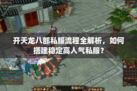 开天龙八部私服流程全解析,如何搭建稳定高人气私服? 开天龙八部私服流程全解析,如何搭建稳定高人气私服?