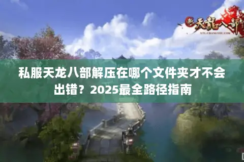 私服天龙八部解压在哪个文件夹才不会出错？2025最全路径指南