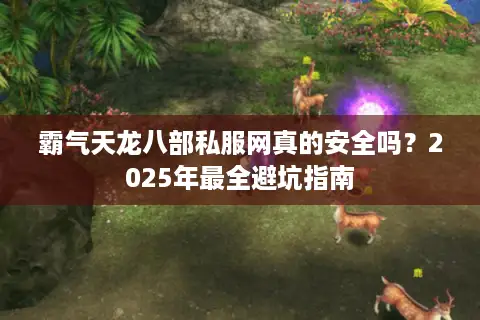 霸气天龙八部私服网真的安全吗？2025年最全避坑指南