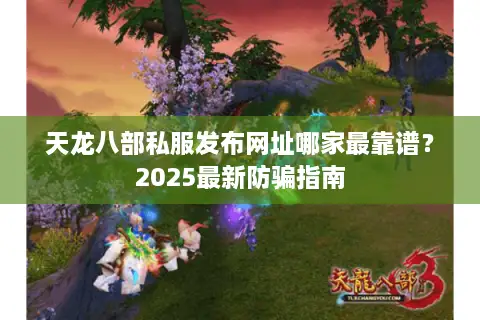 天龙八部私服发布网址哪家最靠谱?2025最新防骗指南 天龙八部私服发布网址哪家最靠谱?2025最新防骗指南