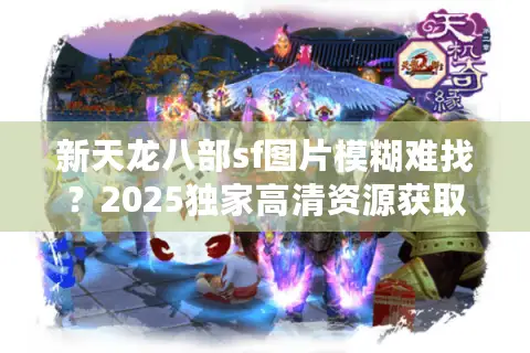 新天龙八部sf图片模糊难找？2025独家高清资源获取指南